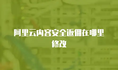 阿里云内容安全返佣在哪里修改