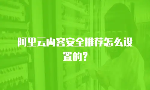 阿里云内容安全推荐怎么设置的？