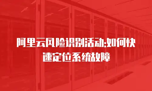 阿里云风险识别活动:如何快速定位系统故障
