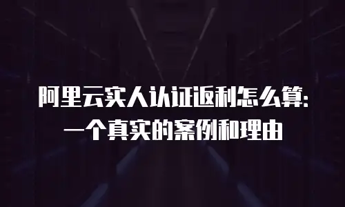 阿里云实人认证返利怎么算：一个真实的案例和理由