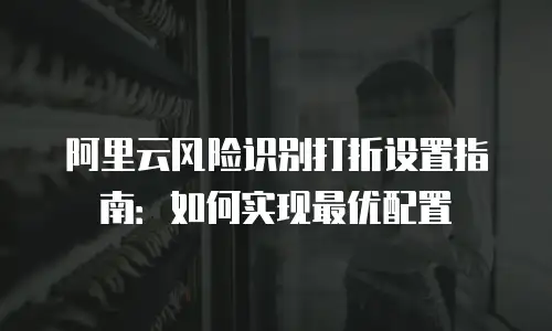 阿里云风险识别打折设置指南：如何实现最优配置