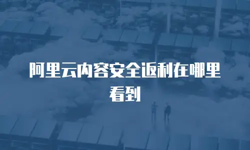 阿里云内容安全返利在哪里看到