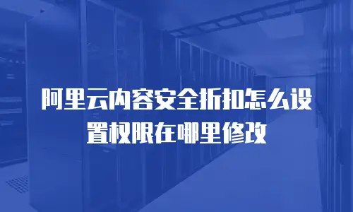 阿里云内容安全折扣怎么设置权限在哪里修改