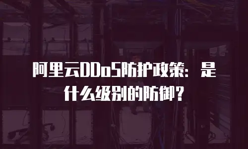 阿里云DDoS防护政策：是什么级别的防御？