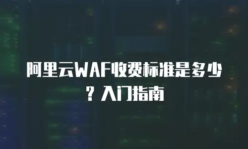 阿里云WAF收费标准是多少？入门指南