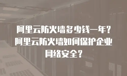 阿里云防火墙多少钱一年？阿里云防火墙如何保护企业网络安全？
