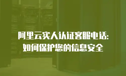 阿里云实人认证客服电话：如何保护您的信息安全