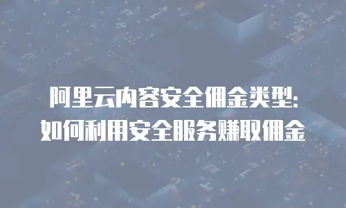 阿里云内容安全佣金类型：如何利用安全服务赚取佣金