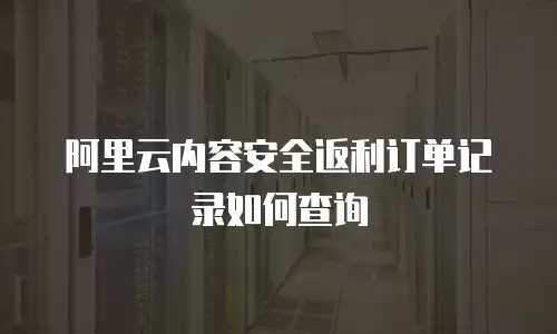 阿里云内容安全返利订单记录如何查询
