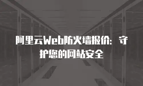 阿里云Web防火墙报价：守护您的网站安全
