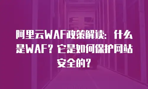 阿里云WAF政策解读：什么是WAF？它是如何保护网站安全的？