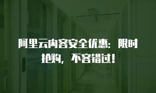 阿里云内容安全优惠：限时抢购，不容错过！