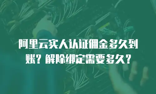 阿里云实人认证佣金多久到账？解除绑定需要多久？