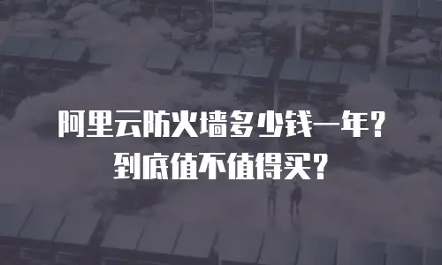 阿里云防火墙多少钱一年？到底值不值得买？