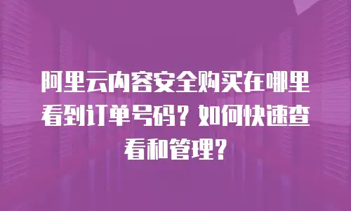 阿里云内容安全购买在哪里看到订单号码？如何快速查看和管理？