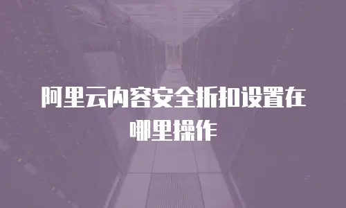 阿里云内容安全折扣设置在哪里操作