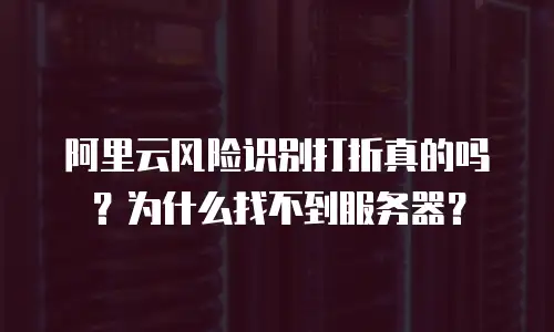 阿里云风险识别打折真的吗？为什么找不到服务器？