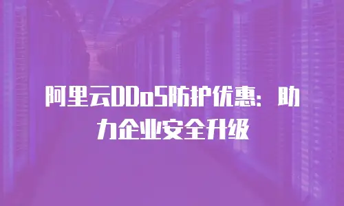 阿里云DDoS防护优惠：助力企业安全升级