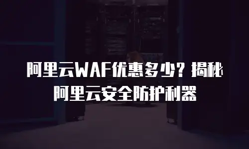 阿里云WAF优惠多少？揭秘阿里云安全防护利器