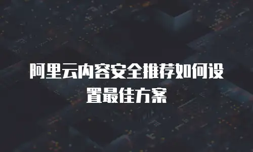 阿里云内容安全推荐如何设置最佳方案