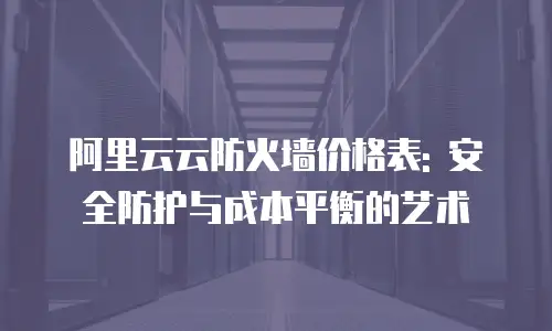 阿里云云防火墙价格表: 安全防护与成本平衡的艺术