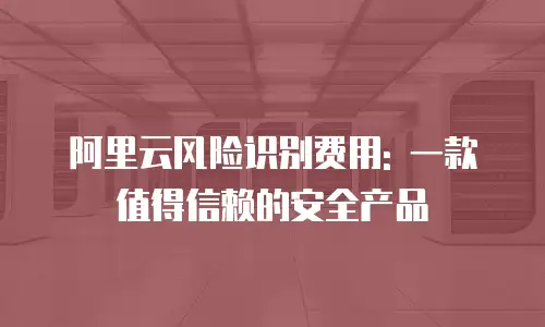 阿里云风险识别费用: 一款值得信赖的安全产品
