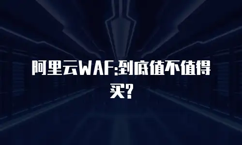 阿里云WAF:到底值不值得买?