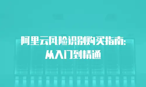 阿里云风险识别购买指南：从入门到精通