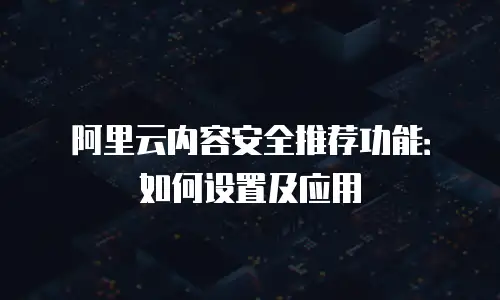 阿里云内容安全推荐功能：如何设置及应用