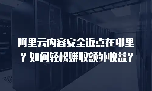 阿里云内容安全返点在哪里？如何轻松赚取额外收益？