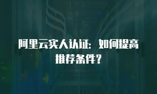 阿里云实人认证：如何提高推荐条件？