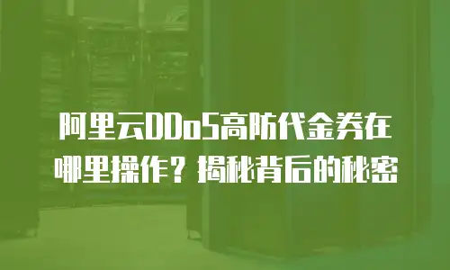 阿里云DDoS高防代金券在哪里操作？揭秘背后的秘密