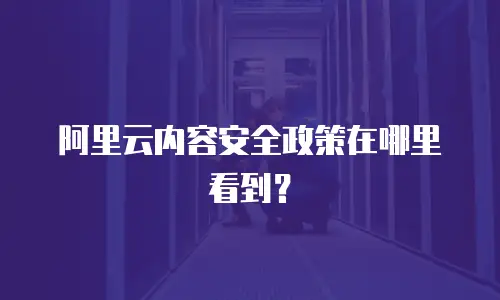 阿里云内容安全政策在哪里看到？
