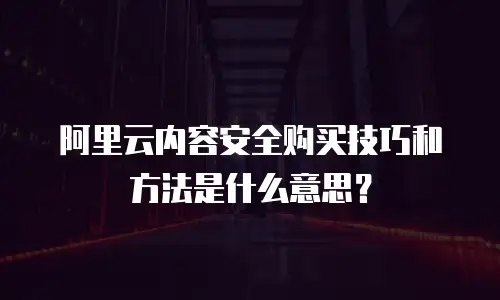 阿里云内容安全购买技巧和方法是什么意思？