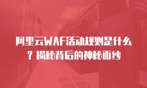 阿里云WAF活动规则是什么？揭秘背后的神秘面纱