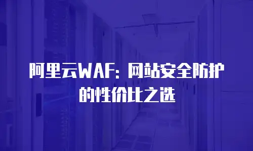 阿里云WAF: 网站安全防护的性价比之选