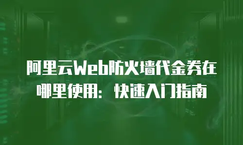 阿里云Web防火墙代金券在哪里使用：快速入门指南