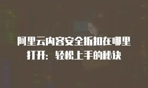 阿里云内容安全折扣在哪里打开：轻松上手的秘诀