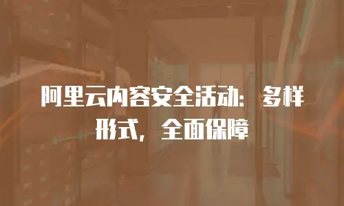 阿里云内容安全活动：多样形式，全面保障