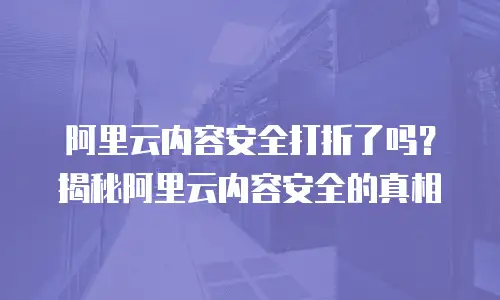 阿里云内容安全打折了吗？揭秘阿里云内容安全的真相
