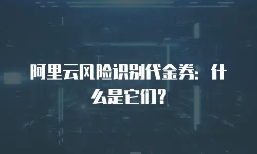 阿里云风险识别代金券：什么是它们？