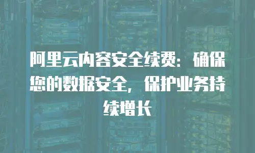 阿里云内容安全续费：确保您的数据安全，保护业务持续增长