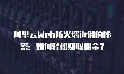阿里云Web防火墙返佣的秘密：如何轻松赚取佣金？