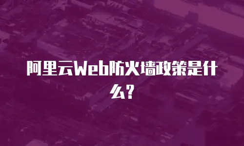 阿里云Web防火墙政策是什么？