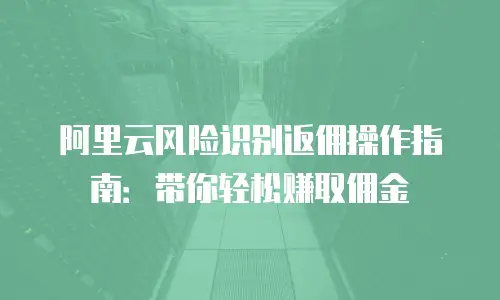 阿里云风险识别返佣操作指南：带你轻松赚取佣金
