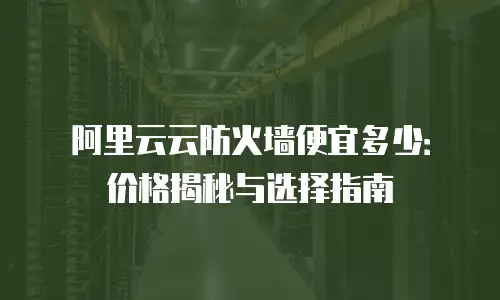 阿里云云防火墙便宜多少：价格揭秘与选择指南