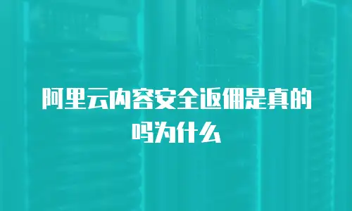 阿里云内容安全返佣是真的吗为什么