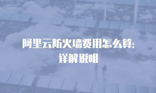阿里云防火墙费用怎么算：详解说明