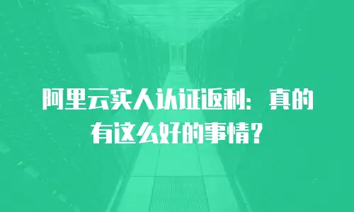 阿里云实人认证返利：真的有这么好的事情？