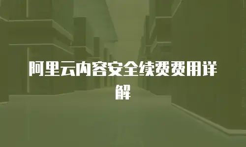 阿里云内容安全续费费用详解